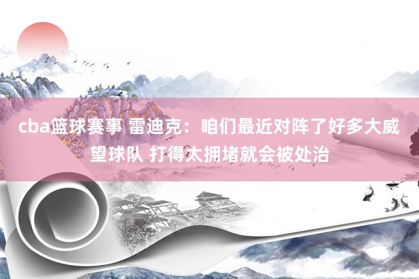 cba篮球赛事 雷迪克：咱们最近对阵了好多大威望球队 打得太拥堵就会被处治