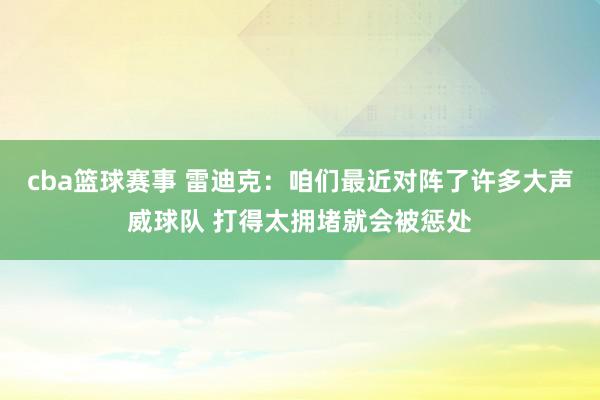 cba篮球赛事 雷迪克：咱们最近对阵了许多大声威球队 打得太拥堵就会被惩处