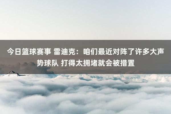 今日篮球赛事 雷迪克：咱们最近对阵了许多大声势球队 打得太拥堵就会被措置