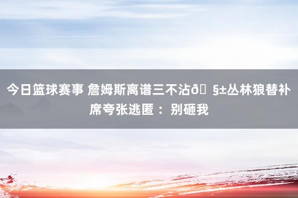 今日篮球赛事 詹姆斯离谱三不沾🧱丛林狼替补席夸张逃匿 ：别砸我