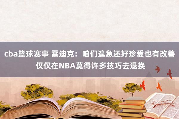 cba篮球赛事 雷迪克：咱们遑急还好珍爱也有改善 仅仅在NBA莫得许多技巧去退换