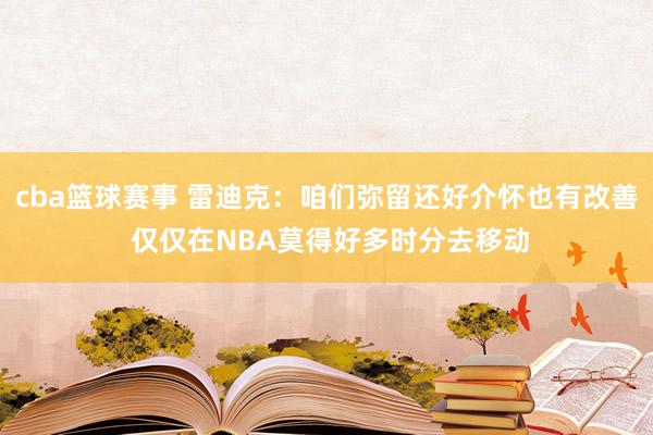 cba篮球赛事 雷迪克：咱们弥留还好介怀也有改善 仅仅在NBA莫得好多时分去移动