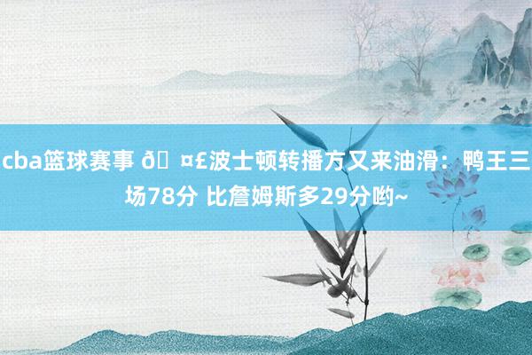 cba篮球赛事 🤣波士顿转播方又来油滑：鸭王三场78分 比詹姆斯多29分哟~