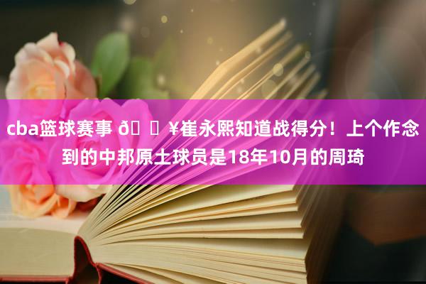 cba篮球赛事 🔥崔永熙知道战得分！上个作念到的中邦原土球员是18年10月的周琦