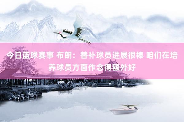 今日篮球赛事 布朗：替补球员进展很棒 咱们在培养球员方面作念得额外好