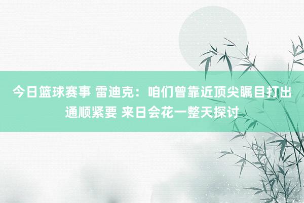 今日篮球赛事 雷迪克：咱们曾靠近顶尖瞩目打出通顺紧要 来日会花一整天探讨