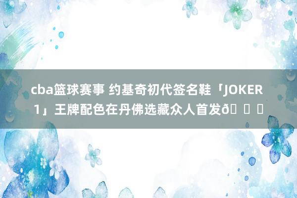 cba篮球赛事 约基奇初代签名鞋「JOKER 1」王牌配色在丹佛选藏众人首发🎉