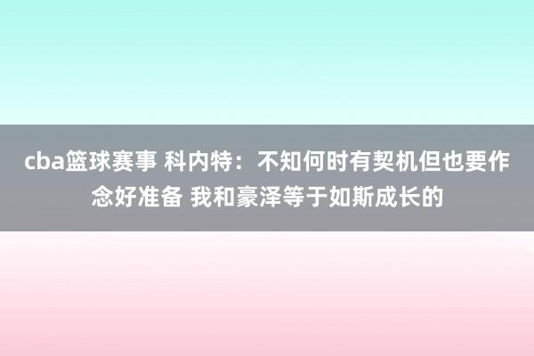 cba篮球赛事 科内特：不知何时有契机但也要作念好准备 我和豪泽等于如斯成长的