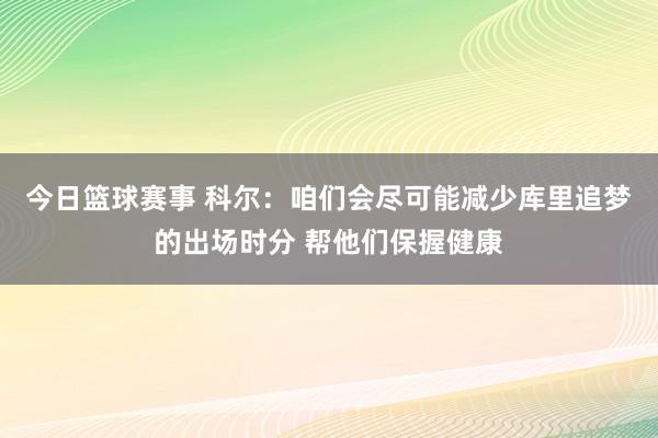 今日篮球赛事 科尔：咱们会尽可能减少库里追梦的出场时分 帮他们保握健康