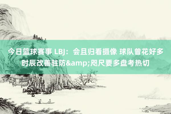 今日篮球赛事 LBJ：会且归看摄像 球队曾花好多时辰改善驻防&咫尺要多盘考热切