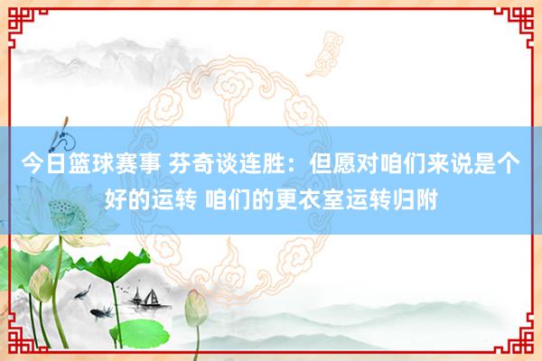 今日篮球赛事 芬奇谈连胜：但愿对咱们来说是个好的运转 咱们的更衣室运转归附