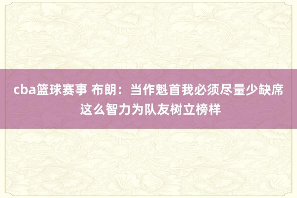 cba篮球赛事 布朗：当作魁首我必须尽量少缺席 这么智力为队友树立榜样