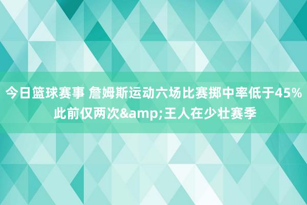 今日篮球赛事 詹姆斯运动六场比赛掷中率低于45% 此前仅两次&王人在少壮赛季