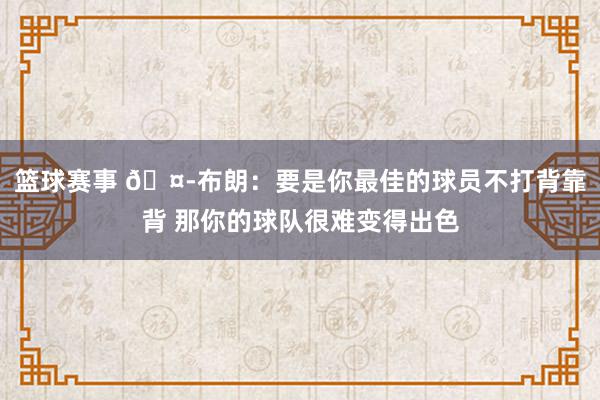 篮球赛事 🤭布朗：要是你最佳的球员不打背靠背 那你的球队很难变得出色