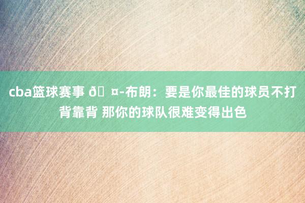 cba篮球赛事 🤭布朗：要是你最佳的球员不打背靠背 那你的球队很难变得出色