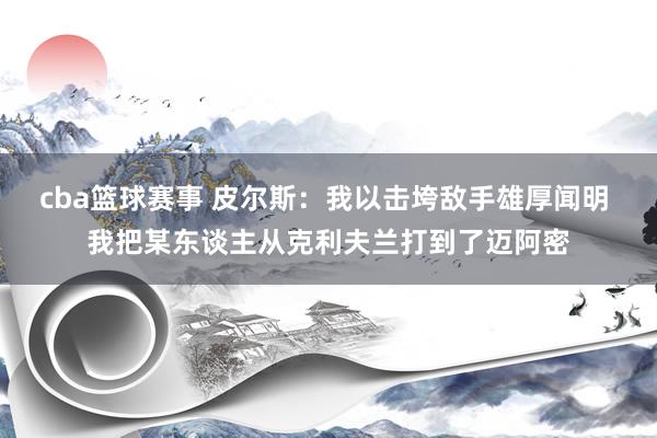 cba篮球赛事 皮尔斯：我以击垮敌手雄厚闻明 我把某东谈主从克利夫兰打到了迈阿密