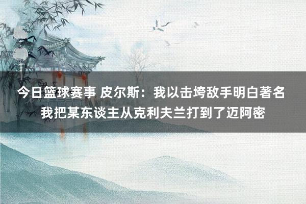 今日篮球赛事 皮尔斯：我以击垮敌手明白著名 我把某东谈主从克利夫兰打到了迈阿密