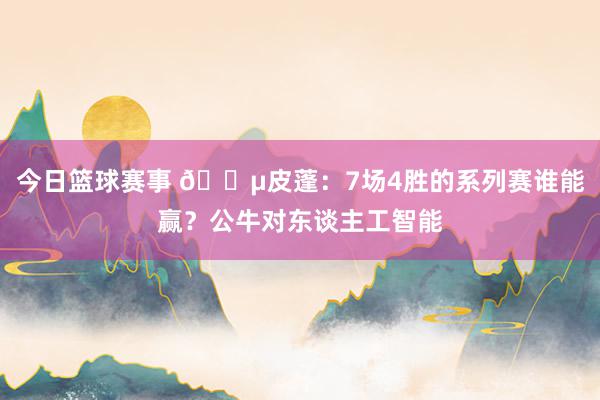 今日篮球赛事 😵皮蓬：7场4胜的系列赛谁能赢？公牛对东谈主工智能