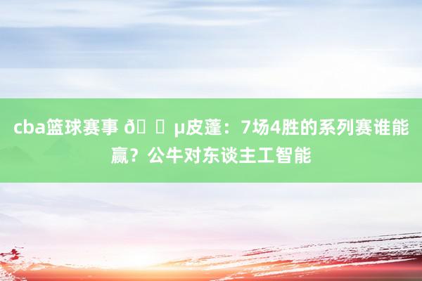 cba篮球赛事 😵皮蓬：7场4胜的系列赛谁能赢？公牛对东谈主工智能