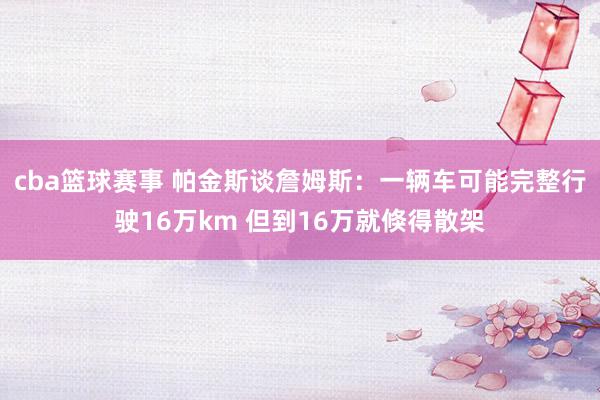 cba篮球赛事 帕金斯谈詹姆斯：一辆车可能完整行驶16万km 但到16万就倏得散架