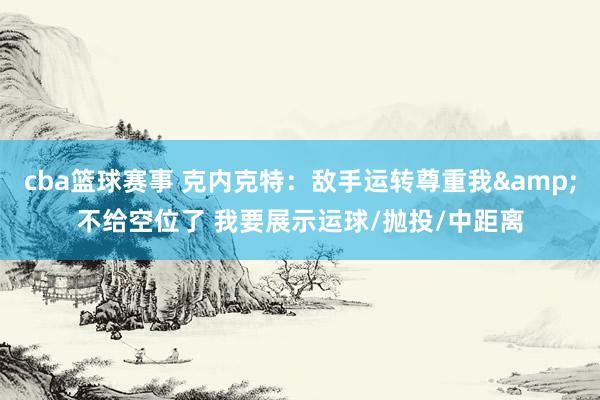 cba篮球赛事 克内克特：敌手运转尊重我&不给空位了 我要展示运球/抛投/中距离