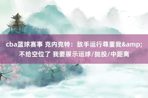 cba篮球赛事 克内克特：敌手运行尊重我&不给空位了 我要展示运球/抛投/中距离