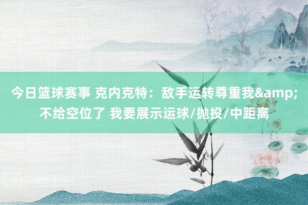 今日篮球赛事 克内克特：敌手运转尊重我&不给空位了 我要展示运球/抛投/中距离