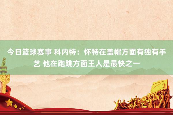 今日篮球赛事 科内特：怀特在盖帽方面有独有手艺 他在跑跳方面王人是最快之一