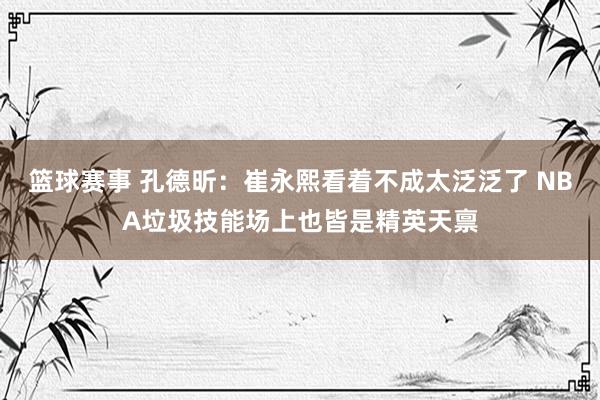 篮球赛事 孔德昕：崔永熙看着不成太泛泛了 NBA垃圾技能场上也皆是精英天禀