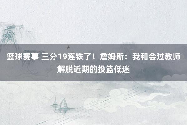 篮球赛事 三分19连铁了！詹姆斯：我和会过教师解脱近期的投篮低迷