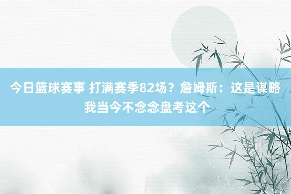 今日篮球赛事 打满赛季82场？詹姆斯：这是谋略 我当今不念念盘考这个