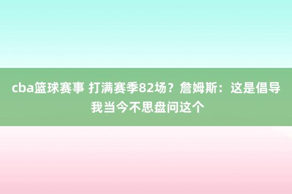 cba篮球赛事 打满赛季82场？詹姆斯：这是倡导 我当今不思盘问这个