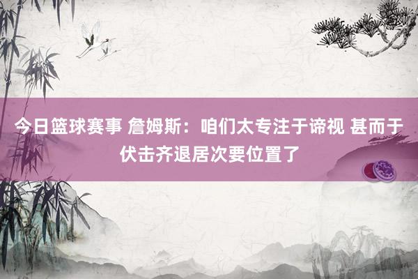 今日篮球赛事 詹姆斯：咱们太专注于谛视 甚而于伏击齐退居次要位置了