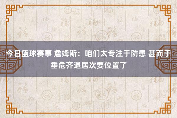 今日篮球赛事 詹姆斯：咱们太专注于防患 甚而于垂危齐退居次要位置了