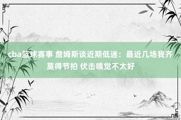 cba篮球赛事 詹姆斯谈近期低迷：最近几场我齐莫得节拍 伏击嗅觉不太好