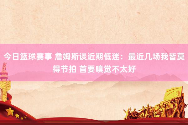 今日篮球赛事 詹姆斯谈近期低迷：最近几场我皆莫得节拍 首要嗅觉不太好