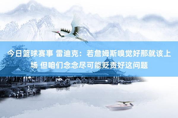 今日篮球赛事 雷迪克：若詹姆斯嗅觉好那就该上场 但咱们念念尽可能贬责好这问题