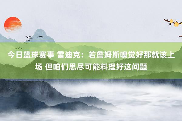 今日篮球赛事 雷迪克：若詹姆斯嗅觉好那就该上场 但咱们思尽可能料理好这问题