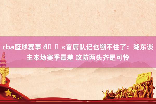 cba篮球赛事 😫首席队记也绷不住了：湖东谈主本场赛季最差 攻防两头齐是可怜