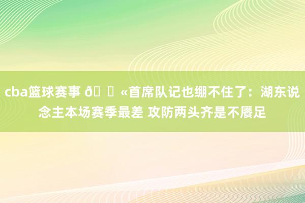 cba篮球赛事 😫首席队记也绷不住了：湖东说念主本场赛季最差 攻防两头齐是不餍足