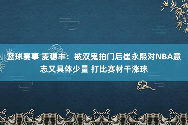 篮球赛事 麦穗丰：被双鬼拍门后崔永熙对NBA意志又具体少量 打比赛材干涨球