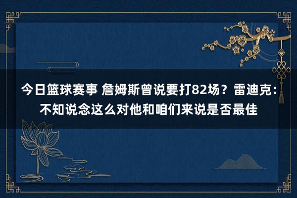 今日篮球赛事 詹姆斯曾说要打82场？雷迪克：不知说念这么对他和咱们来说是否最佳