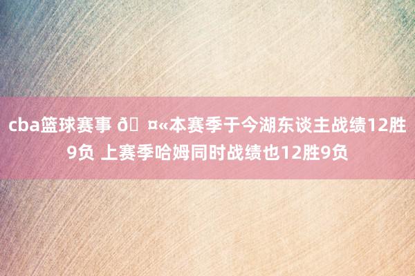 cba篮球赛事 🤫本赛季于今湖东谈主战绩12胜9负 上赛季哈姆同时战绩也12胜9负