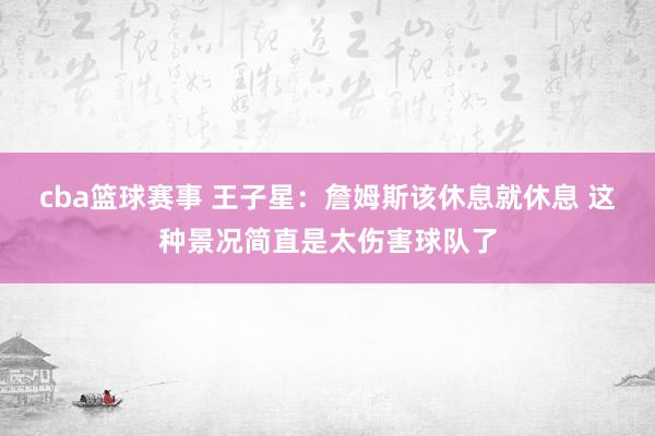 cba篮球赛事 王子星：詹姆斯该休息就休息 这种景况简直是太伤害球队了