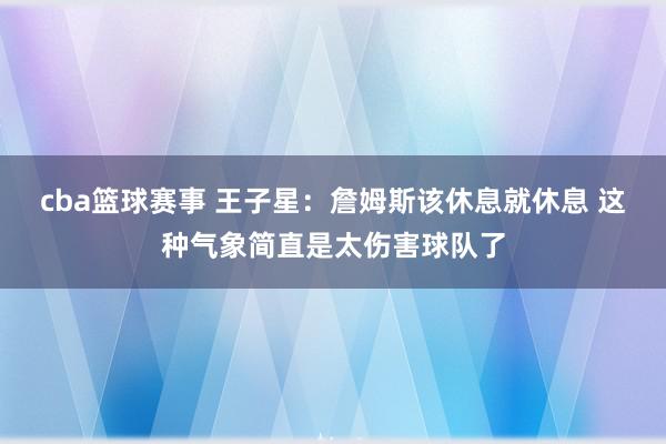 cba篮球赛事 王子星：詹姆斯该休息就休息 这种气象简直是太伤害球队了