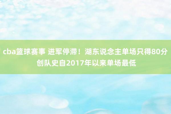 cba篮球赛事 进军停滞！湖东说念主单场只得80分 创队史自2017年以来单场最低