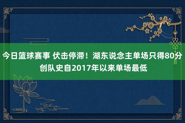 今日篮球赛事 伏击停滞！湖东说念主单场只得80分 创队史自2017年以来单场最低