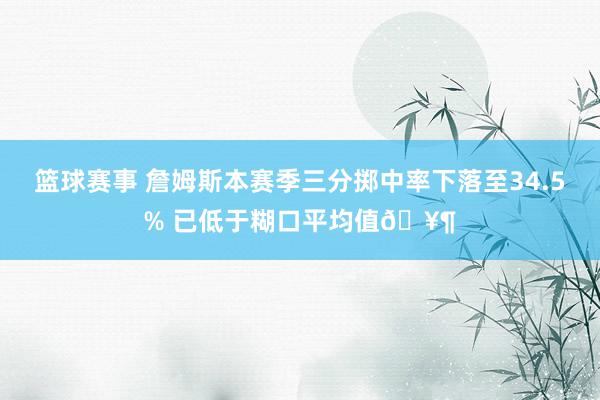 篮球赛事 詹姆斯本赛季三分掷中率下落至34.5% 已低于糊口平均值🥶