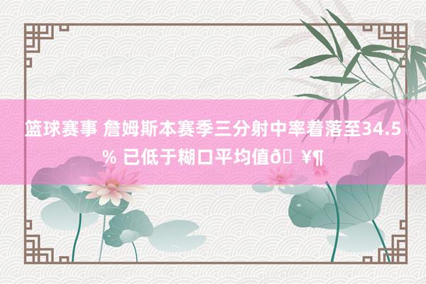 篮球赛事 詹姆斯本赛季三分射中率着落至34.5% 已低于糊口平均值🥶