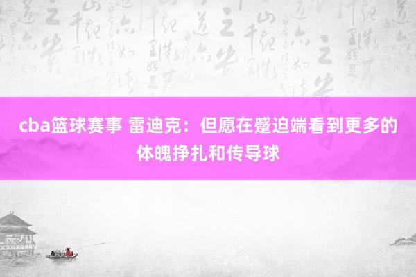 cba篮球赛事 雷迪克：但愿在蹙迫端看到更多的体魄挣扎和传导球